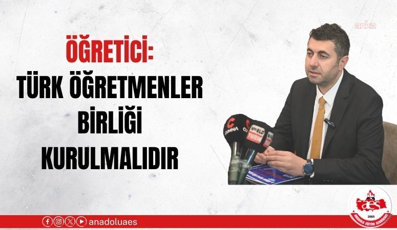 Anadolu Eğitim Sendikası Genel Başkanı Öğretici: Türk Öğretmenler Birliği kurulmalı