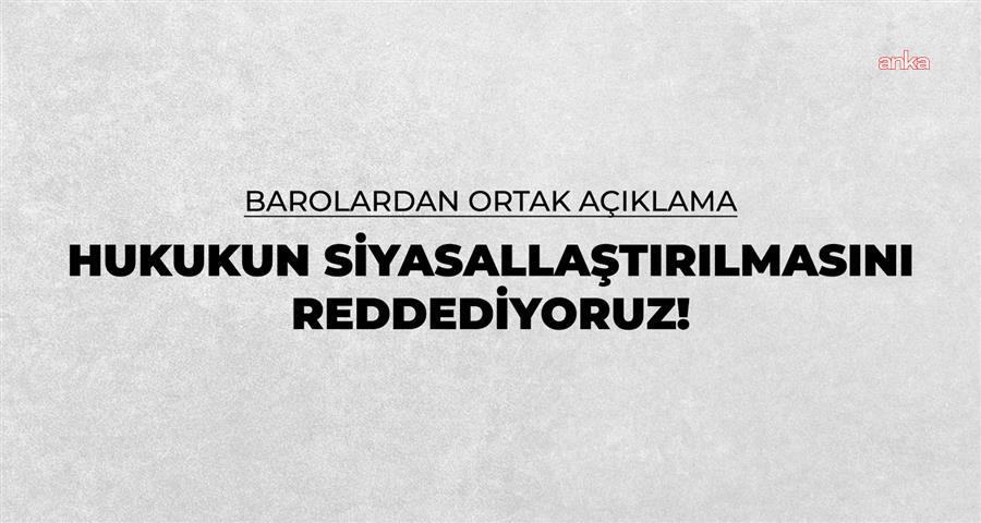 Barolardan ortak açıklama: Hukukun siyasallaştırılmasını reddediyoruz
